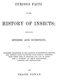 Curious Facts in the History of Insects; Including Spiders and Scorpions. A Complete Collection of the Legends, Superstitions, Beliefs, and Ominous Signs Connected with Insects; Together with Their Uses in Medicine, Art, and as Food; and a Summary of T