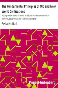 The Fundamental Principles of Old and New World Civilizations A Comparative Research Based on a Study of the Ancient Mexican Religious, Sociological, and Calendrical Systems