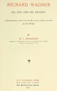 Richard Wagner His Life and His Dramas A Biographical Study of the Man and an Explanation of His Work