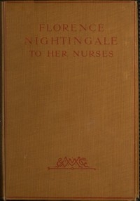 Florence Nightingale to Her Nurses A selection from Miss Nightingale's addresses to probationers and nurses of the Nightingale school at St. Thomas's hospital