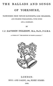The Ballads and Songs of Yorkshire Transcribed from Private Manuscripts, Rare Broadsides, and Scarce Publications; with Notes and a Glossary
