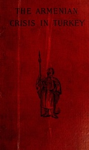 The Armenian Crisis in Turkey The Massacre of 1894, Its Antecedents and Significance, With a Consideration of Some of the Factors Which Enter Into the Solution of This Phase of the Eastern Question