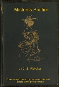 Mistress Spitfire A Plain Account of Certain Episodes in the History of Richard Coope, Gent., and of His Cousin, Mistress Alison French, at the Time of the Revolution, 1642-1644
