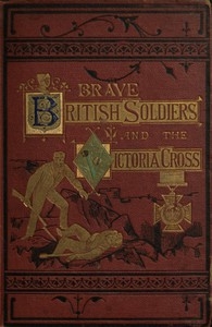 Brave British soldiers and the Victoria Cross a general account of the regiments and men of the British Army, and stories of the brave deeds which won the prize 