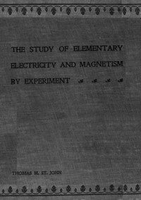 The Study of Elementary Electricity and Magnetism by Experiment Containing Two Hundred Experiments Performed with Simple, Home-made Apparatus