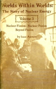Worlds Within Worlds: The Story of Nuclear Energy, Volume 3 (of 3) Nuclear Fission; Nuclear Fusion; Beyond Fusion