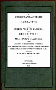 A correct and authentic narrative of the Indian war in Florida with a description of Maj. Dade's massacre, and an account of the extreme suffering, for want of provision, of the army—having been obliged to eat horses' and dogs' flesh, &c, &c.