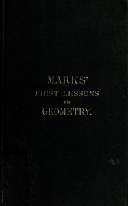 Marks' first lessons in geometry In two parts. Objectively presented, and designed for the use of primary classes in grammar schools, academies, etc.