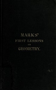 Marks' first lessons in geometry In two parts. Objectively presented, and designed for the use of primary classes in grammar schools, academies, etc.