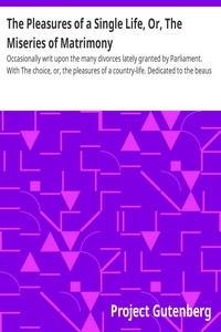 The Pleasures of a Single Life, Or, The Miseries of Matrimony Occasionally writ upon the many divorces lately granted by Parliament. With The choice, or, the pleasures of a country-life. Dedicated to the beaus against the next vacation.