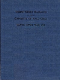 Indian Creek Massacre and Captivity of Hall Girls Complete history of the massacre of sixteen whites on Indian creek, near Ottawa, Ill., and Sylvia Hall and Rachel Hall as captives in Illinois and Wisconsin during the Black Hawk war, 1832