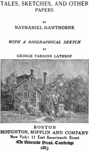 The Complete Works of Nathaniel Hawthorne, Appendix to Volume XII: Tales, Sketches, and other Papers by Nathaniel Hawthorne with a Biographical Sketch by George Parsons Lathrop Biographical Sketch of Nathaniel Hawthorne