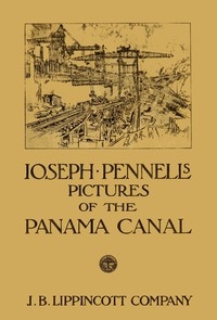 Joseph Pennell's pictures of the Panama Canal Reproductions of a series of lithographs made by him on the Isthmus of Panama, January—March 1912, together with impressions and notes by the artist