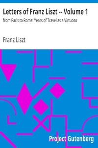 Letters of Franz Liszt -- Volume 1 from Paris to Rome: Years of Travel as a Virtuoso