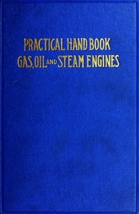 Practical Hand Book of Gas, Oil and Steam Engines Stationary, Marine, Traction; Gas Burners, Oil Burners, Etc.; Farm, Traction, Automobile, Locomotive; A simple, practical and comprehensive book on the construction, operation and repair of all kinds of