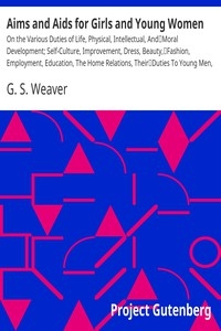 Aims and Aids for Girls and Young Women On the Various Duties of Life, Physical, Intellectual, And Moral Development; Self-Culture, Improvement, Dress, Beauty, Fashion, Employment, Education, The Home Relations, Their Duties To Young Men, Marriage, W