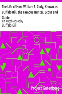 The Life of Hon. William F. Cody, Known as Buffalo Bill, the Famous Hunter, Scout and Guide An Autobiography
