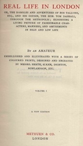 Real Life In London, Volumes I. and II. Or, The Rambles and Adventures of Bob Tallyho, Esq., and His Cousin, the Hon. Tom Dashall, Through the Metropolis; Exhibiting a Living Picture of Fashionable Characters, Manners, and Amusements in High and Low Li