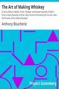 The Art of Making Whiskey So As to Obtain a Better, Purer, Cheaper and Greater Quantity of Spirit, From a Given Quantity of Grain. Also, the Art of Converting It into Gin, after the Process of the Holland Distillers