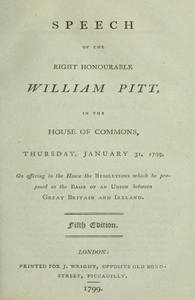 Speech of the Right Honourable William Pitt, in the House of Commons, Thursday, January 31, 1799 On offering to the House the resolutions which he proposed as the basis of an union between Great Britain and Ireland: Fifth Edition.