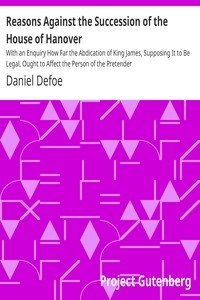 Reasons Against the Succession of the House of Hanover With an Enquiry How Far the Abdication of King James, Supposing It to Be Legal, Ought to Affect the Person of the Pretender