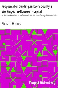 Proposals for Building, in Every County, a Working-Alms-House or Hospital as the Best Expedient to Perfect the Trade and Manufactory of Linnen Cloth