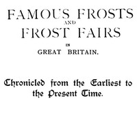 Famous Frosts and Frost Fairs in Great Britain Chronicled from the Earliest to the Present Time