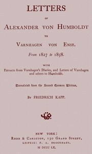 Letters of Alexander von Humboldt to Varnhagen von Ense. From 1827 to 1858. With extracts from Varnhagen’s diaries, and letters of Varnhagen and others to Humboldt
