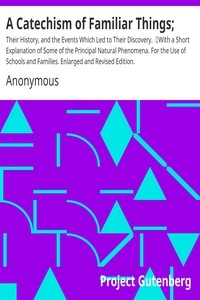 A Catechism of Familiar Things; Their History, and the Events Which Led to Their Discovery. With a Short Explanation of Some of the Principal Natural Phenomena. For the Use of Schools and Families. Enlarged and Revised Edition.