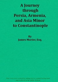 A Journey through Persia, Armenia, and Asia Minor, to Constantinople, in the Years 1808 and 1809 In Which is Included, Some Account of the Proceedings of His Majesty's Mission, under Sir Harford Jones, Bart. K. C. to the Court of Persia