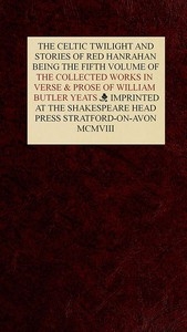 The Collected Works in Verse and Prose of William Butler Yeats, Vol. 5 (of 8) The Celtic Twilight and Stories of Red Hanrahan