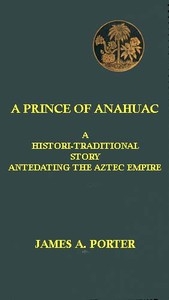 A Prince of Anahuac: A Histori-traditional Story Antedating the Aztec Empire