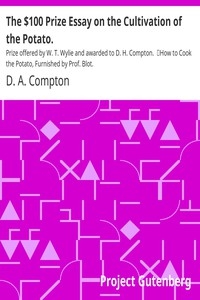 The $100 Prize Essay on the Cultivation of the Potato. Prize offered by W. T. Wylie and awarded to D. H. Compton. How to Cook the Potato, Furnished by Prof. Blot.