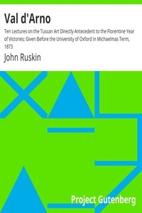Val d'Arno Ten Lectures on the Tuscan Art Directly Antecedent to the Florentine Year of Victories; Given Before the University of Oxford in Michaelmas Term, 1873