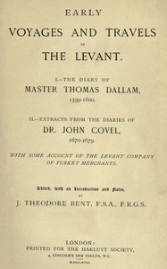 Early Voyages and Travels in the Levant I.—The Diary of Master Thomas Dallam, 1599-1600. II.—Extracts from the Diaries of Dr. John Covel, 1670-1679. With Some Account of the Levant Company of Turkey Merchants.