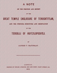 A note on the position and extent of the great temple enclosure of Tenochtitlan, and the position, structure and orientation of the Teocolli of Huitzilopochtli.