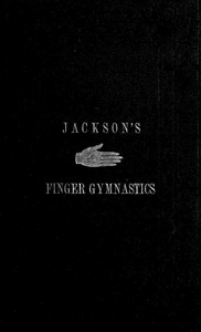 Jackson's Gymnastics for the Fingers and Wrist being a system of gymnastics, based on anatomical principles, for developing and strengthening the muscles of the hand for musical, mechanical and medical purposes: with thirty-seven diagrams