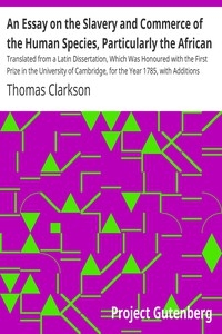An Essay on the Slavery and Commerce of the Human Species, Particularly the African Translated from a Latin Dissertation, Which Was Honoured with the First Prize in the University of Cambridge, for the Year 1785, with Additions