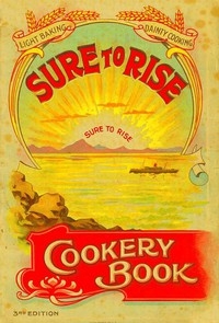 The Sure to Rise Cookery Book Is Especially Compiled, and Contains Useful, Everyday Recipes, also Cooking Hints