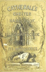 The Stranger's Handbook to Chester and Its Environs Containing a short sketch of its history and antiquities, a descriptive walk round the walls, and a visit to the cathedral, castle, and Eaton Hall.