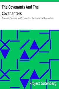 The Covenants And The Covenanters Covenants, Sermons, and Documents of the Covenanted Reformation