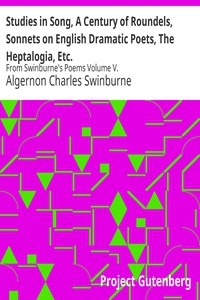 Studies in Song, A Century of Roundels, Sonnets on English Dramatic Poets, The Heptalogia, Etc. From Swinburne's Poems Volume V.