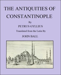 The Antiquities of Constantinople With a Description of Its Situation, the Conveniencies of Its Port, Its Publick Buildings, the Statuary, Sculpture, Architecture, and Other Curiosities of That City