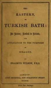 The Eastern, or Turkish Bath Its History, Revival in Britain, and Application to the Purposes of Health.