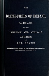 The battle-fields of Ireland, from 1688 to 1691 including Limerick and Athlone, Aughrim and the Boyne. Being an outline history of the Jacobite war in Ireland, and the causes which led to it