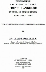 The Teaching and Cultivation of the French Language in England during Tudor and Stuart Times With an Introductory Chapter on the Preceding Period