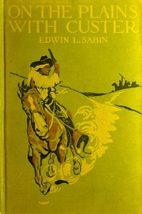 On the Plains with Custer The Western Life and Deeds of the Chief With the Yellow Hair, Under Whom Served Boy Bugler Ned Fletcher, When in the Troublous Years 1866–1876 the Fighting Seventh Cavalry Helped to Win Pioneer Kansas, Nebraska, and Dakota for