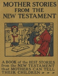 Mother Stories from the New Testament A Book of the Best Stories from the New Testament that Mothers can tell their Children