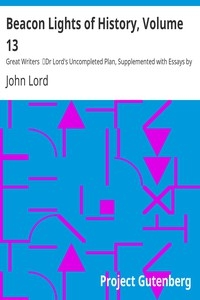 Beacon Lights of History, Volume 13: Great Writers Dr Lord's Uncompleted Plan, Supplemented with Essays by Emerson, Macaulay, Hedge, and Mercer Adam