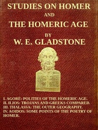 Studies on Homer and the Homeric Age, Vol. 3 of 3 I. Agorè: Polities of the Homeric Age. II. Ilios: Trojans and Greeks Compared. III. Thalassa: The Outer Geography. IV. Aoidos: Some Points of the Poetry of Homer.